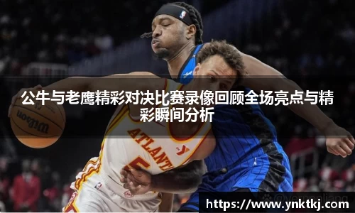 公牛与老鹰精彩对决比赛录像回顾全场亮点与精彩瞬间分析
