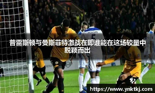 普雷斯顿与曼斯菲特激战在即谁能在这场较量中脱颖而出