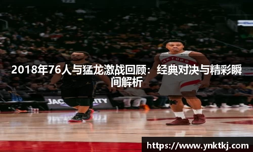 2018年76人与猛龙激战回顾：经典对决与精彩瞬间解析