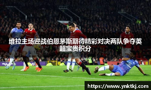 维拉主场迎战伯恩茅斯期待精彩对决两队争夺英超宝贵积分