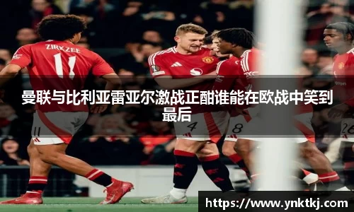 曼联与比利亚雷亚尔激战正酣谁能在欧战中笑到最后