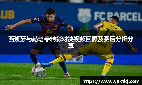 西班牙与赫塔菲精彩对决视频回顾及赛后分析分享