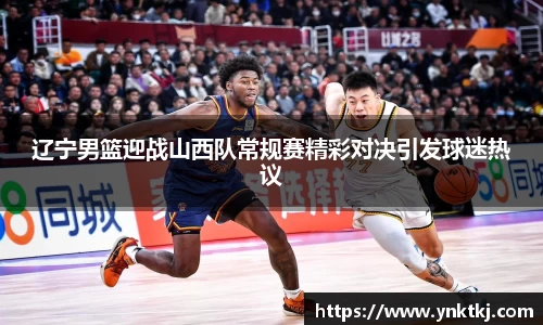 辽宁男篮迎战山西队常规赛精彩对决引发球迷热议