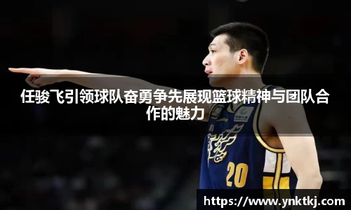任骏飞引领球队奋勇争先展现篮球精神与团队合作的魅力