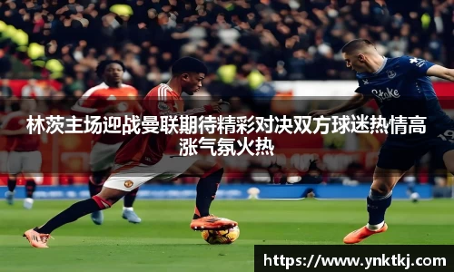 林茨主场迎战曼联期待精彩对决双方球迷热情高涨气氛火热